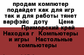 продам компютер подайдет как для игр так и для работы тянет варфэйс  доту2  › Цена ­ 7 500 - Приморский край, Находка г. Компьютеры и игры » Настольные компьютеры   